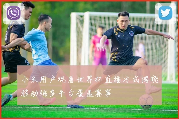 小米用户观看世界杯直播方式揭晓移动端多平台覆盖赛事