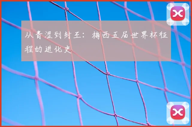 从青涩到封王：梅西五届世界杯征程的进化史