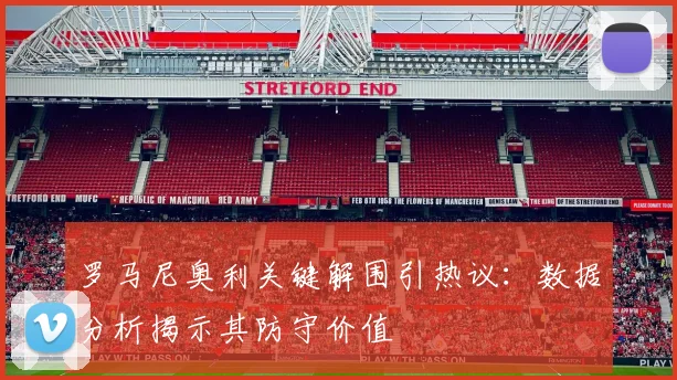 罗马尼奥利关键解围引热议：数据分析揭示其防守价值