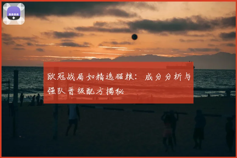 欧冠战局如精选猫粮：成分分析与强队晋级配方揭秘