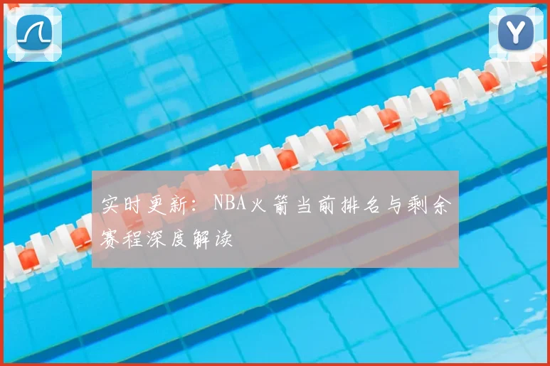 实时更新：NBA火箭当前排名与剩余赛程深度解读