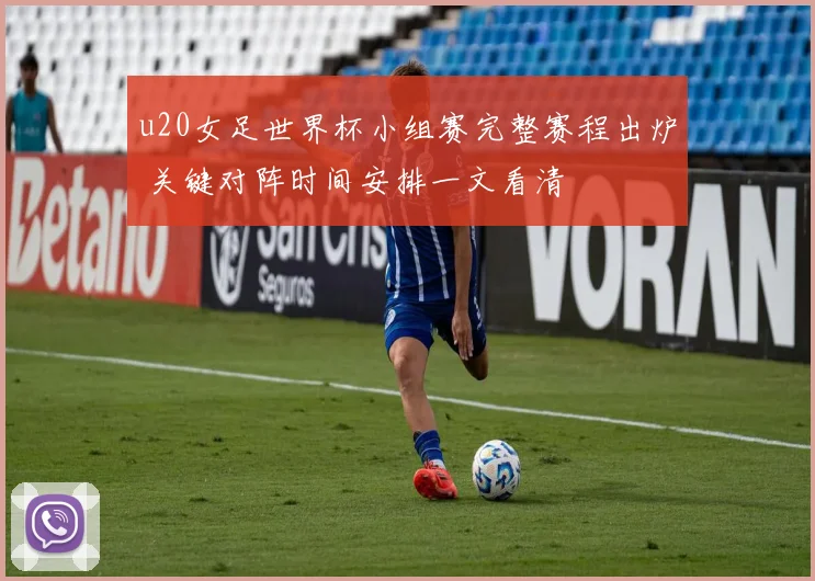u20女足世界杯小组赛完整赛程出炉 关键对阵时间安排一文看清