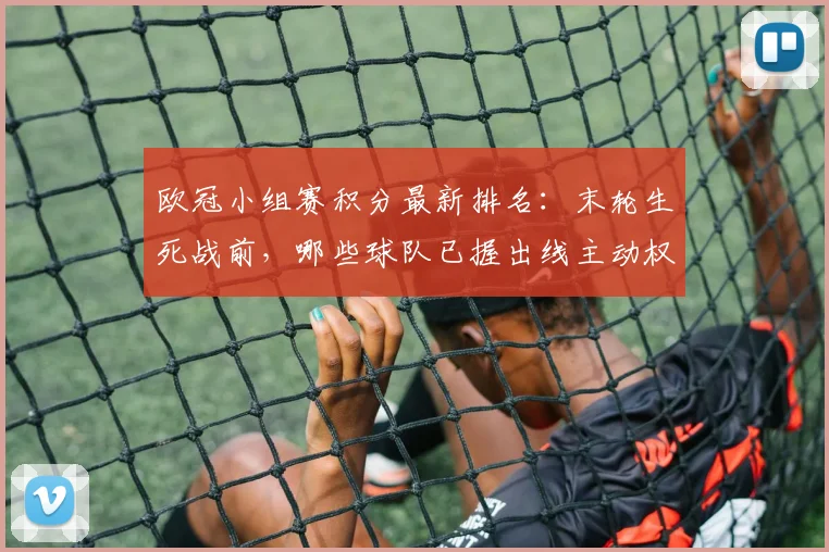 欧冠小组赛积分最新排名：末轮生死战前，哪些球队已握出线主动权？