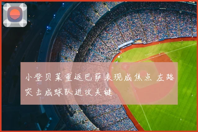 小登贝莱重返巴萨表现成焦点 左路突击成球队进攻关键