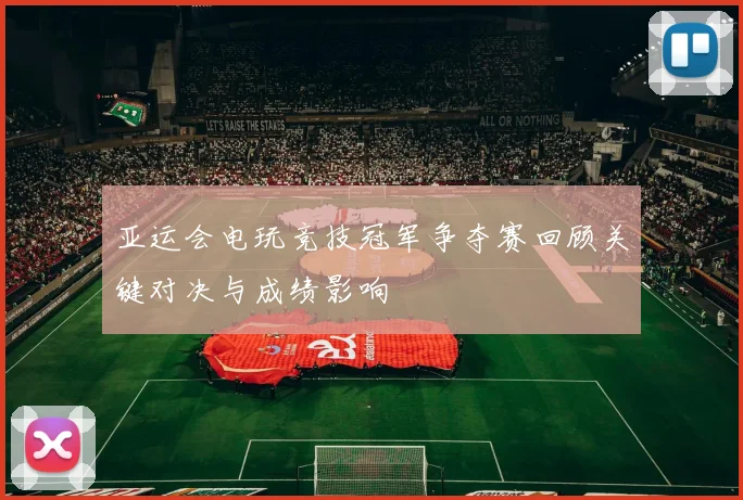 亚运会电玩竞技冠军争夺赛回顾关键对决与成绩影响