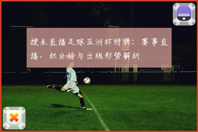 搜米直播足球亚洲杯特辑：赛事直播、积分榜与出线形势解析