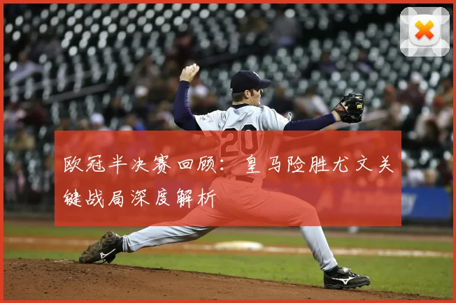 欧冠半决赛回顾：皇马险胜尤文关键战局深度解析