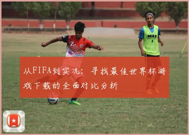 从FIFA到实况：寻找最佳世界杯游戏下载的全面对比分析