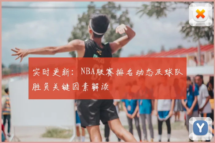 实时更新：NBA联赛排名动态及球队胜负关键因素解读