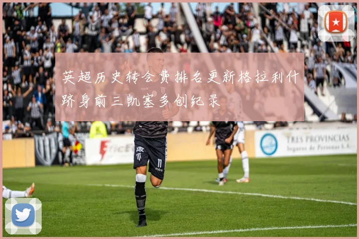 英超历史转会费排名更新格拉利什跻身前三凯塞多创纪录