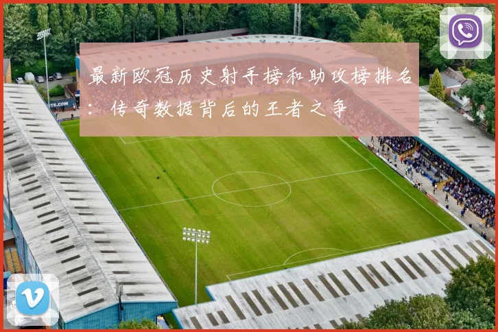 最新欧冠历史射手榜和助攻榜排名：传奇数据背后的王者之争