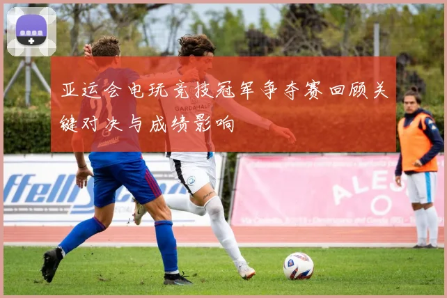 亚运会电玩竞技冠军争夺赛回顾关键对决与成绩影响