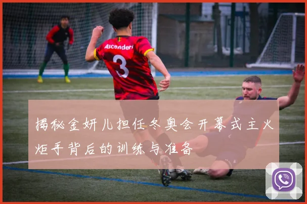 揭秘金妍儿担任冬奥会开幕式主火炬手背后的训练与准备