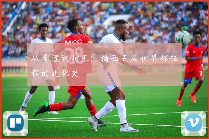 从青涩到封王：梅西五届世界杯征程的进化史