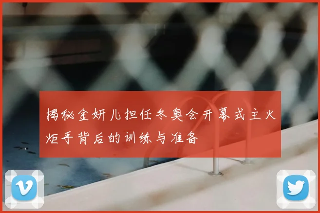 揭秘金妍儿担任冬奥会开幕式主火炬手背后的训练与准备
